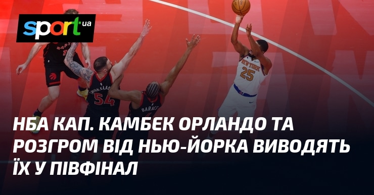 НБА: Орландо робить камбек, Нью-Йорк здобуває розгромну перемогу і виходить у півфінал